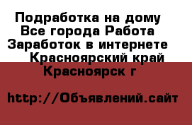 Подработка на дому - Все города Работа » Заработок в интернете   . Красноярский край,Красноярск г.